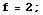 f = 2 ;