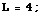 L = 4 ;