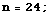 n = 24 ;