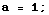 a = 1 ;