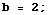 b = 2 ;